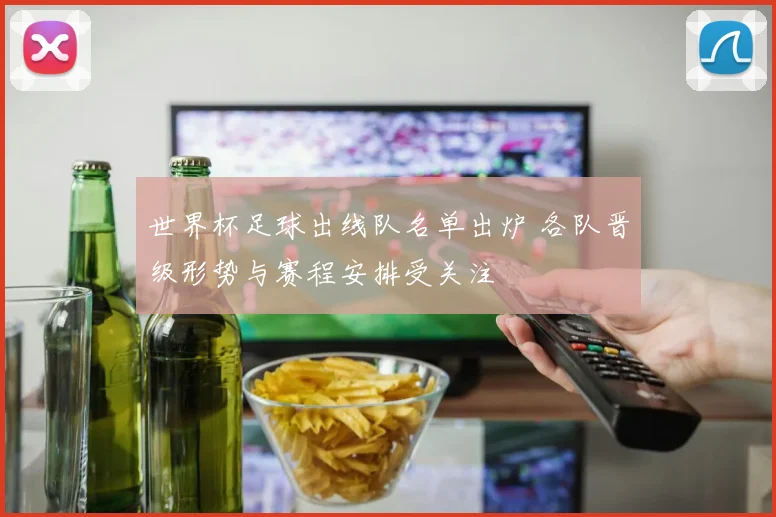 世界杯足球出线队名单出炉 各队晋级形势与赛程安排受关注