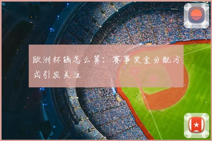 欧洲杯钱怎么算:赛事奖金分配方式引发关注