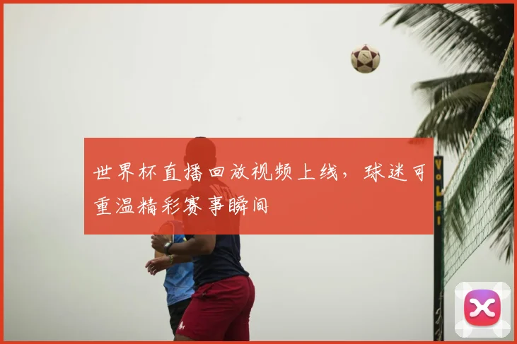 世界杯直播回放视频上线,球迷可重温精彩赛事瞬间