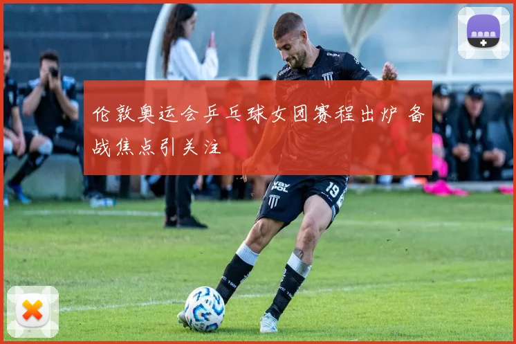 伦敦奥运会乒乓球女团赛程出炉 备战焦点引关注