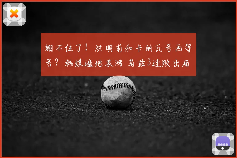 绷不住了!洪明甫和卡纳瓦号画等号?韩媒遍地哀鸿 乌兹3连败出局