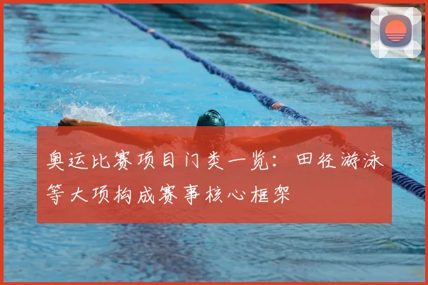 奥运比赛项目门类一览：田径游泳等大项构成赛事核心框架