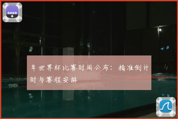 年世界杯比赛时间公布:精准倒计时与赛程安排